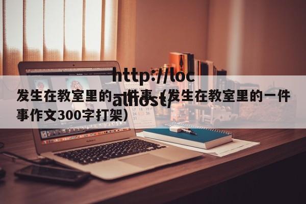 发生在教室里的一件事（发生在教室里的一件事作文300字打架）