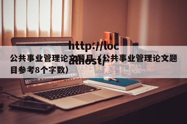 公共事业管理论文题目（公共事业管理论文题目参考8个字数）